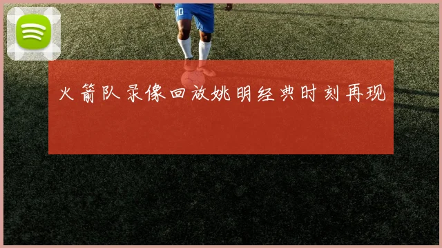 火箭队录像回放姚明经典时刻再现