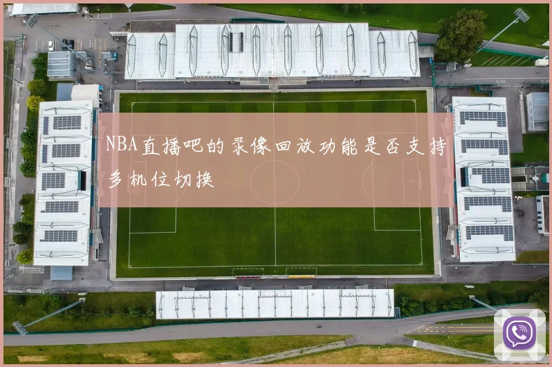 NBA直播吧的录像回放功能是否支持多机位切换