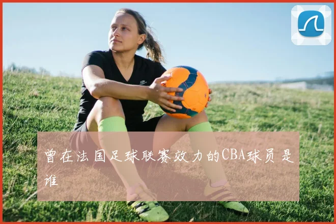 曾在法国足球联赛效力的CBA球员是谁