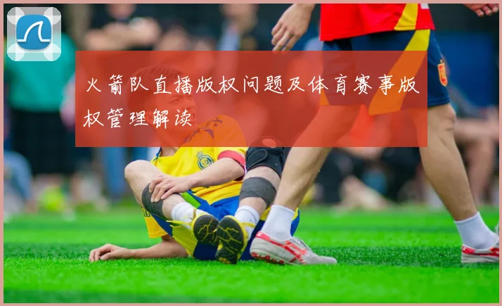火箭队直播版权问题及体育赛事版权管理解读