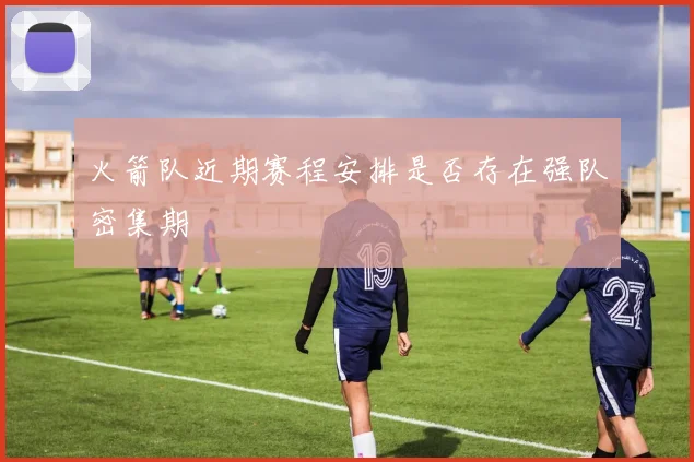 火箭队近期赛程安排是否存在强队密集期