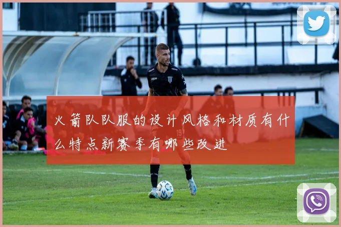 火箭队队服的设计风格和材质有什么特点新赛季有哪些改进