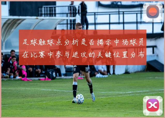 足球触球点分析是否揭示中场球员在比赛中参与进攻的关键位置分布