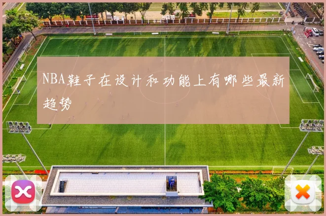 NBA鞋子在设计和功能上有哪些最新趋势
