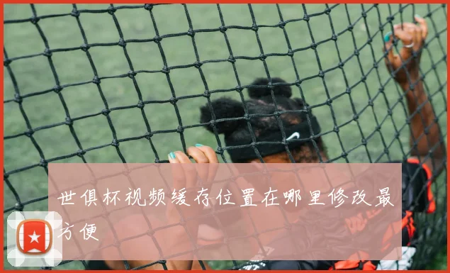 世俱杯视频缓存位置在哪里修改最方便