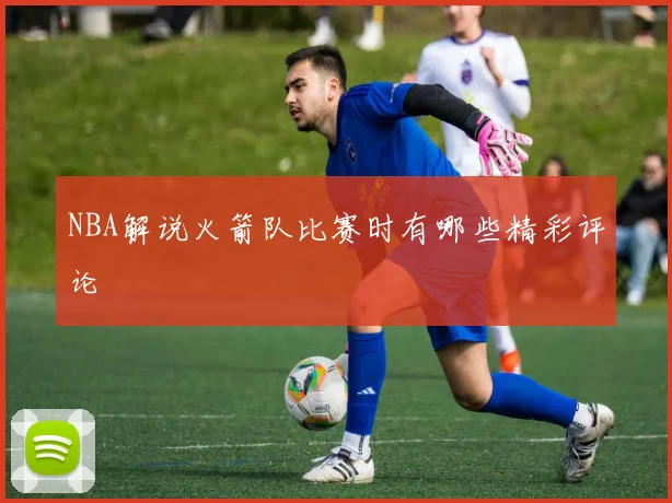 NBA解说火箭队比赛时有哪些精彩评论